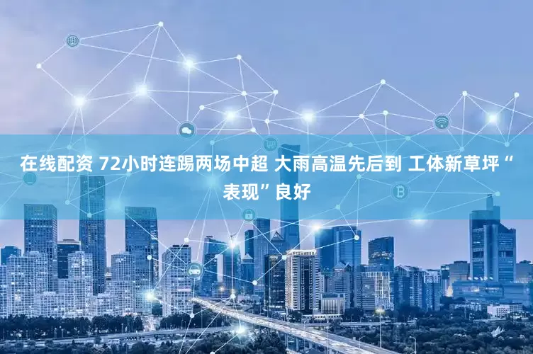 在线配资 72小时连踢两场中超 大雨高温先后到 工体新草坪“表现”良好