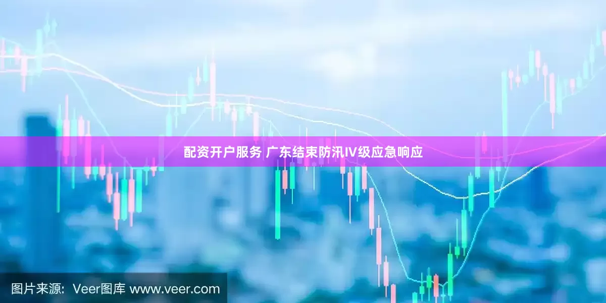 配资开户服务 广东结束防汛Ⅳ级应急响应