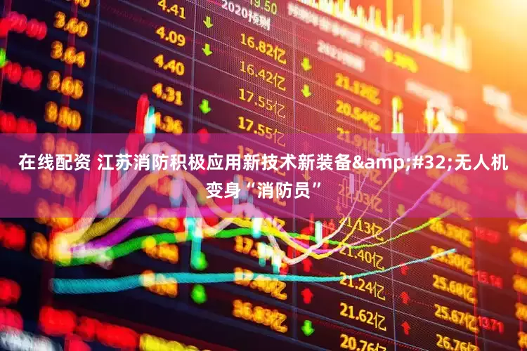 在线配资 江苏消防积极应用新技术新装备&#32;无人机变身“消防员”