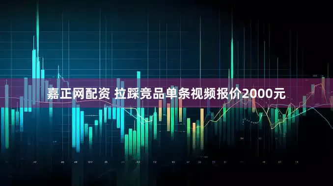 嘉正网配资 拉踩竞品单条视频报价2000元