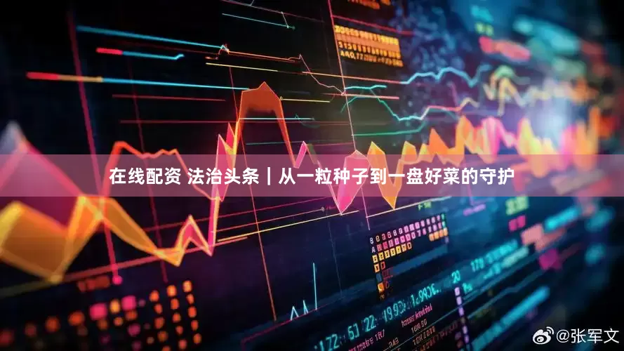 在线配资 法治头条｜从一粒种子到一盘好菜的守护