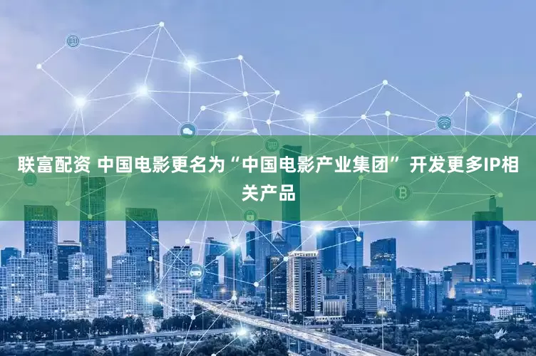 联富配资 中国电影更名为“中国电影产业集团” 开发更多IP相关产品