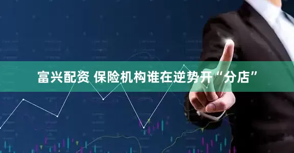 富兴配资 保险机构谁在逆势开“分店”