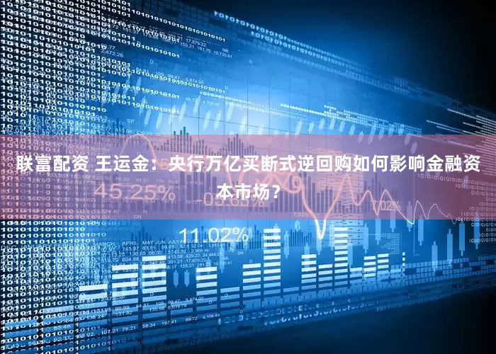 联富配资 王运金：央行万亿买断式逆回购如何影响金融资本市场？