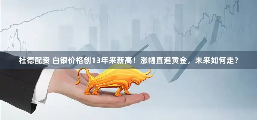 杜德配资 白银价格创13年来新高！涨幅直追黄金，未来如何走？