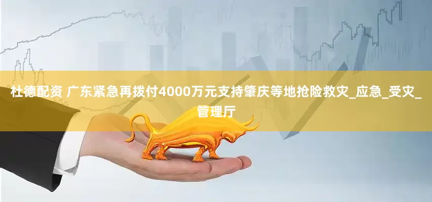 杜德配资 广东紧急再拨付4000万元支持肇庆等地抢险救灾_应急_受灾_管理厅