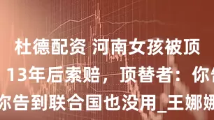 杜德配资 河南女孩被顶替上大学，13年后索赔，顶替者：你告到联合国也没用_王娜娜_父母_高考