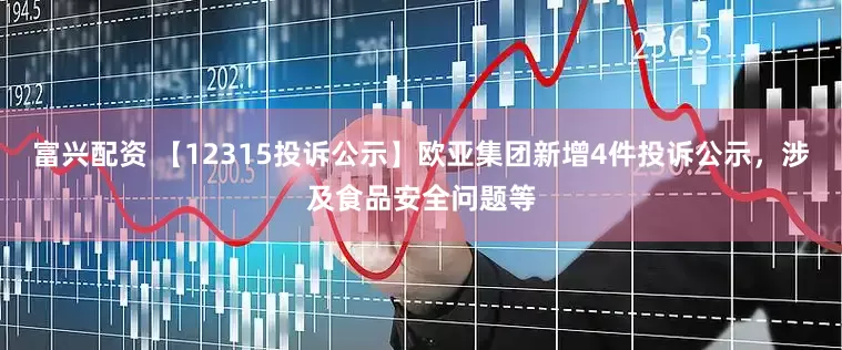 富兴配资 【12315投诉公示】欧亚集团新增4件投诉公示，涉及食品安全问题等
