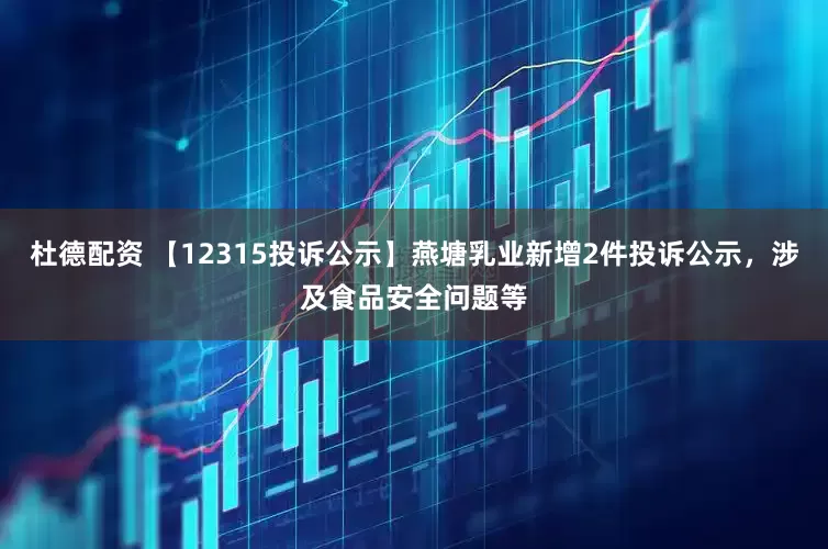 杜德配资 【12315投诉公示】燕塘乳业新增2件投诉公示，涉及食品安全问题等