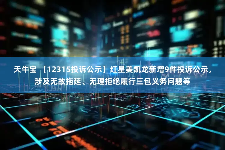 天牛宝 【12315投诉公示】红星美凯龙新增9件投诉公示，涉及无故拖延、无理拒绝履行三包义务问题等