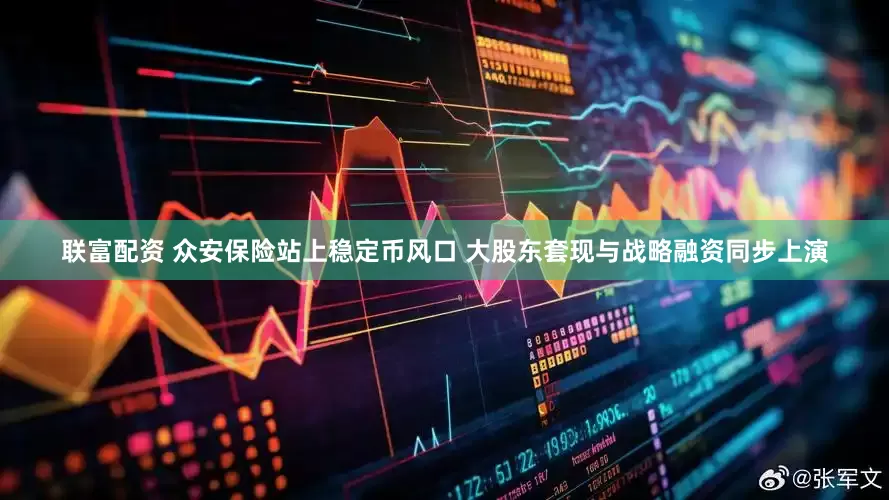 联富配资 众安保险站上稳定币风口 大股东套现与战略融资同步上演