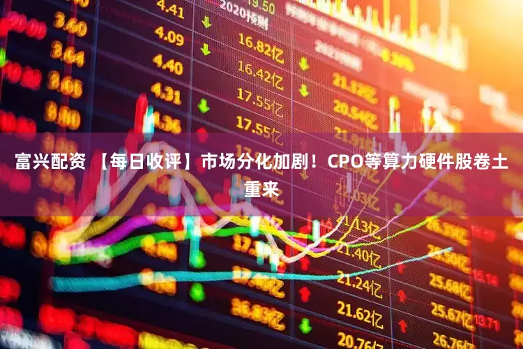 富兴配资 【每日收评】市场分化加剧！CPO等算力硬件股卷土重来