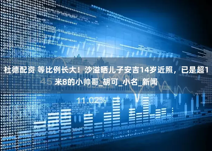 杜德配资 等比例长大！沙溢晒儿子安吉14岁近照，已是超1米8的小帅哥_胡可_小名_新闻