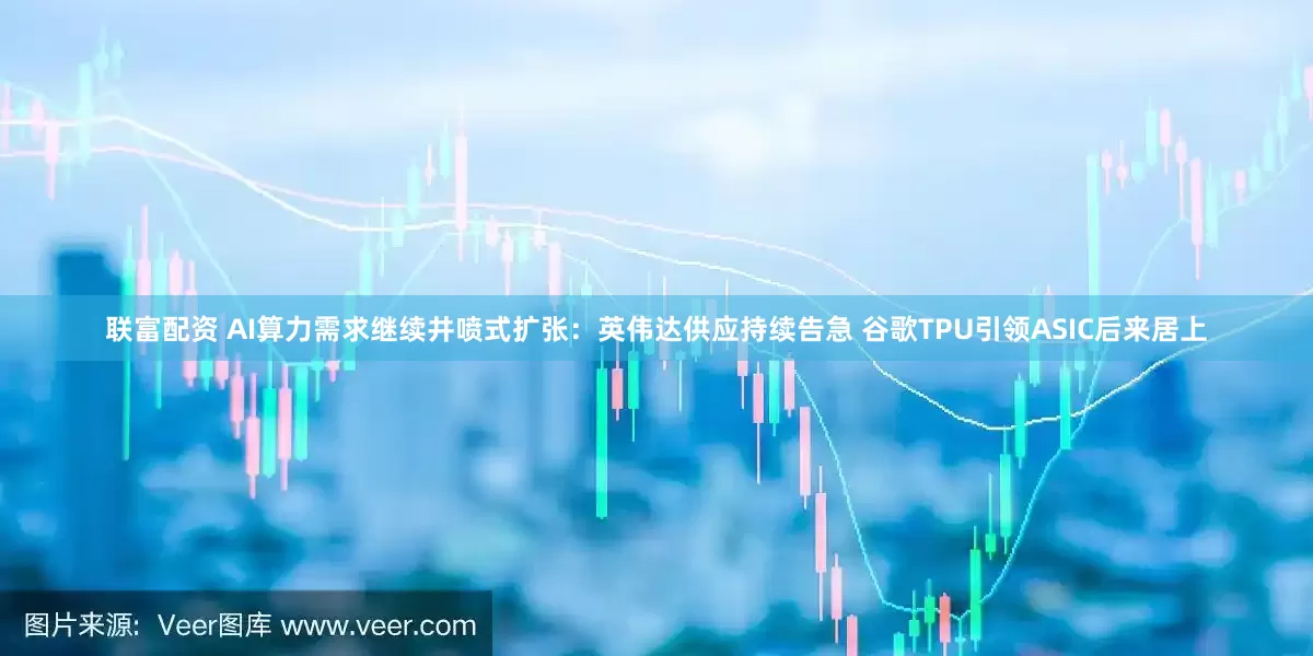 联富配资 AI算力需求继续井喷式扩张：英伟达供应持续告急 谷歌TPU引领ASIC后来居上