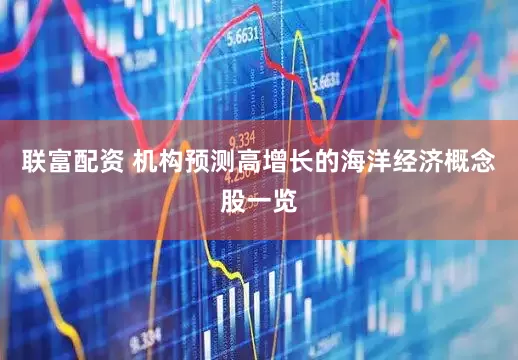 联富配资 机构预测高增长的海洋经济概念股一览