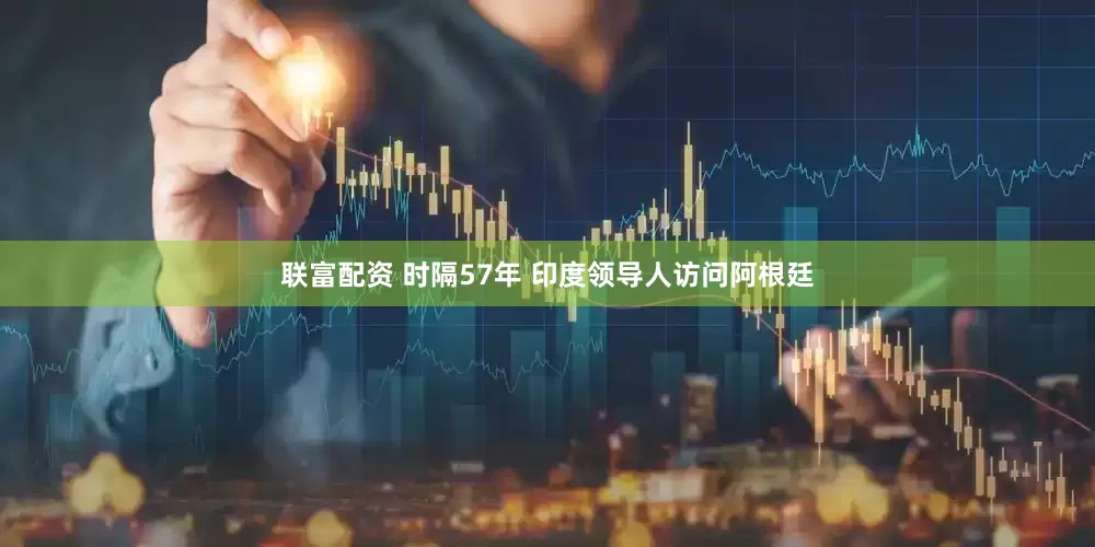 联富配资 时隔57年 印度领导人访问阿根廷