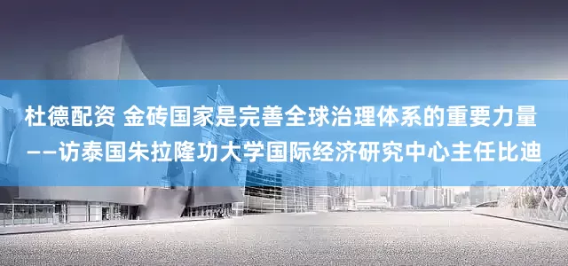杜德配资 金砖国家是完善全球治理体系的重要力量 ——访泰国朱拉隆功大学国际经济研究中心主任比迪