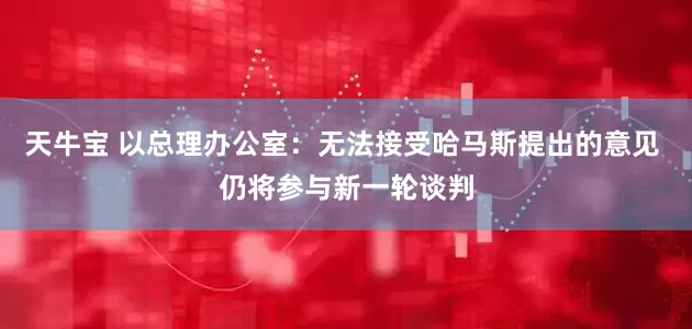 天牛宝 以总理办公室：无法接受哈马斯提出的意见 仍将参与新一轮谈判
