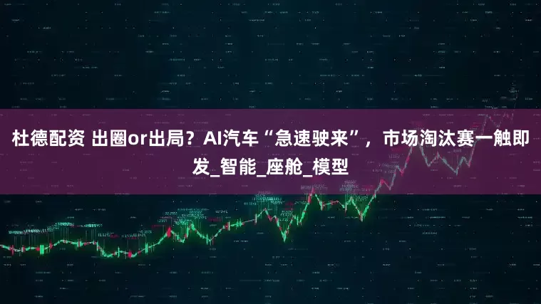 杜德配资 出圈or出局？AI汽车“急速驶来”，市场淘汰赛一触即发_智能_座舱_模型