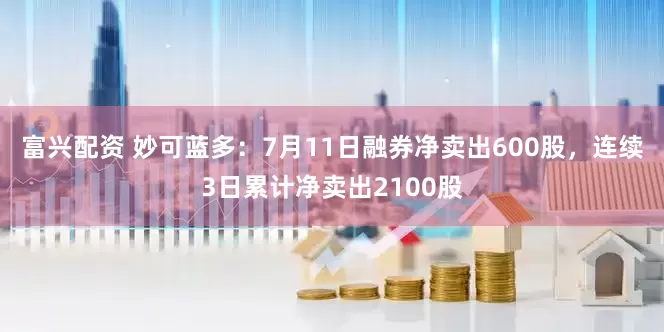 富兴配资 妙可蓝多：7月11日融券净卖出600股，连续3日累计净卖出2100股