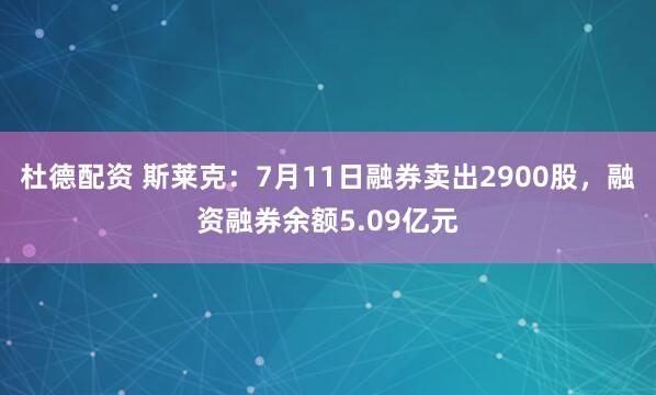 杜德配资 斯莱克：7月11日融券卖出2900股，融资融券余额5.09亿元