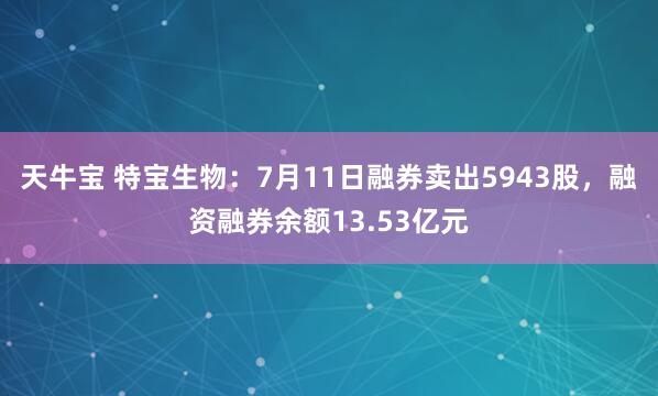 天牛宝 特宝生物：7月11日融券卖出5943股，融资融券余额13.53亿元
