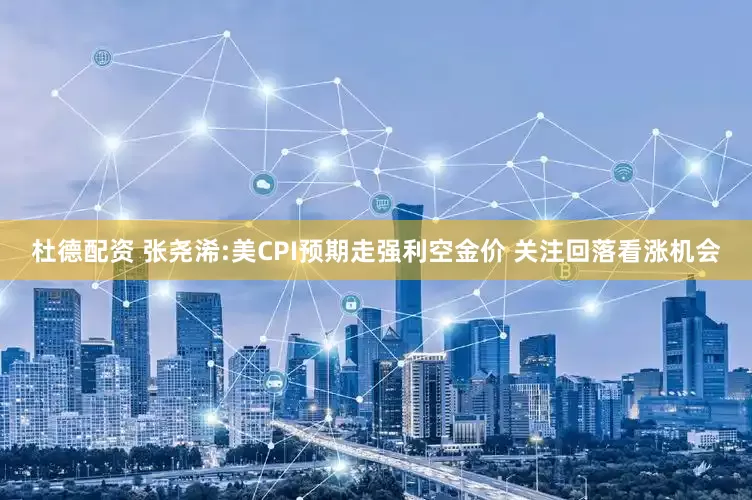 杜德配资 张尧浠:美CPI预期走强利空金价 关注回落看涨机会