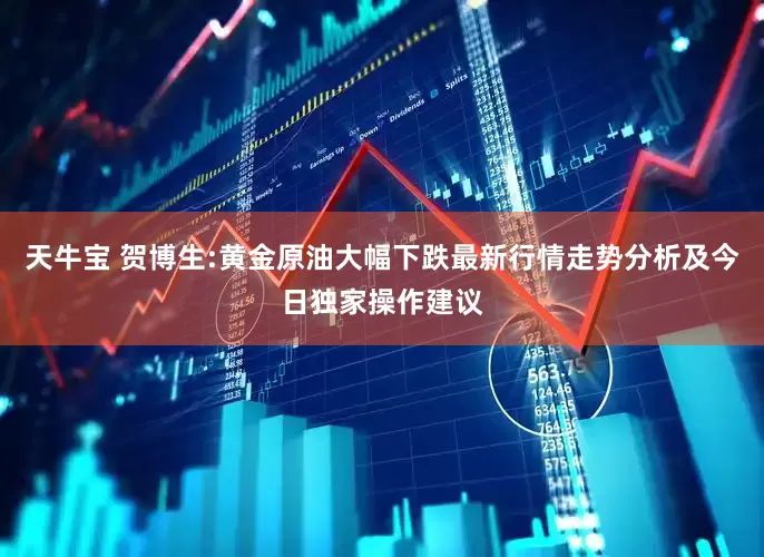 天牛宝 贺博生:黄金原油大幅下跌最新行情走势分析及今日独家操作建议