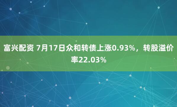 富兴配资 7月17日众和转债上涨0.93%，转股溢价率22.03%