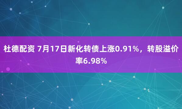 杜德配资 7月17日新化转债上涨0.91%，转股溢价率6.98%