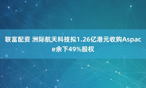 联富配资 洲际航天科技拟1.26亿港元收购Aspace余下49%股权