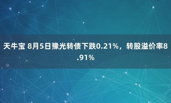 天牛宝 8月5日豫光转债下跌0.21%，转股溢价率8.91%