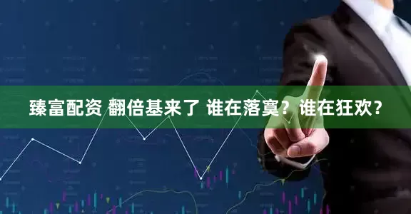 臻富配资 翻倍基来了 谁在落寞？谁在狂欢？