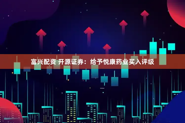 富兴配资 开源证券：给予悦康药业买入评级